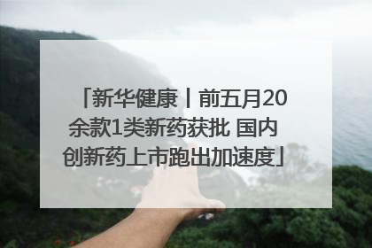 新华健康丨前五月20余款1类新药获批 国内创新药上市跑出加速度