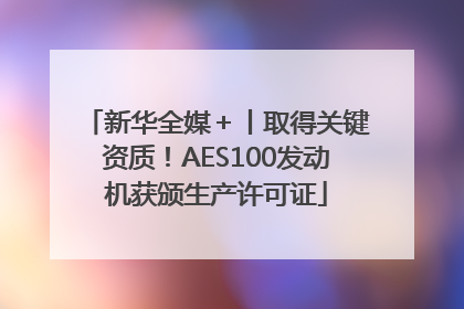 新华全媒＋丨取得关键资质！AES100发动机获颁生产许可证