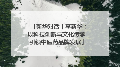 新华对话丨李新华：以科技创新与文化传承引领中医药品牌发展