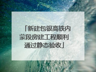 新建包银高铁内蒙段房建工程顺利通过静态验收