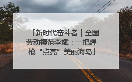 新时代奋斗者｜全国劳动模范李斌：一把焊枪“点亮”美丽海岛