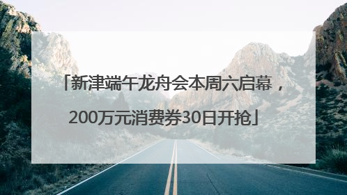 新津端午龙舟会本周六启幕，200万元消费券30日开抢