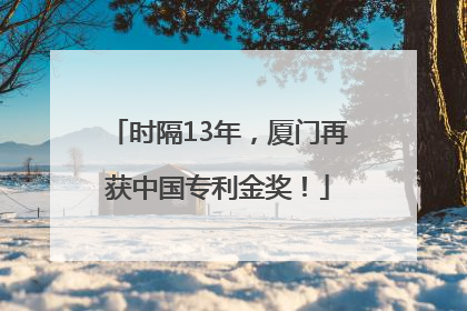 时隔13年，厦门再获中国专利金奖！