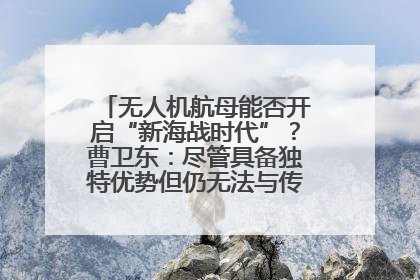 无人机航母能否开启“新海战时代”？曹卫东：尽管具备独特优势但仍无法与传统航母相提并论