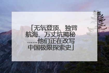 无氧登顶、独臂航海、万丈坑揭秘……他们正在改写中国极限探索史