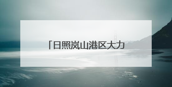 日照岚山港区大力实施“港口立区”战略 港口货物吞吐量实现了跨越式增长