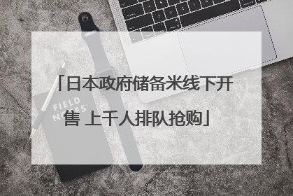 日本政府储备米线下开售 上千人排队抢购