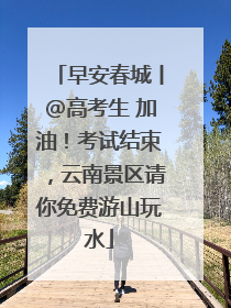 早安春城丨@高考生 加油！考试结束，云南景区请你免费游山玩水