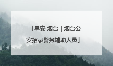 早安 烟台｜烟台公安招录警务辅助人员