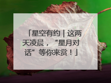 星空有约｜这两天凌晨，“星月对话”等你来赏！