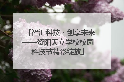 智汇科技・创享未来——资阳天立学校校园科技节精彩绽放