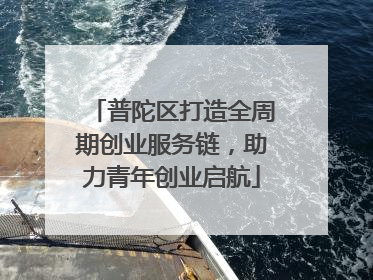普陀区打造全周期创业服务链，助力青年创业启航