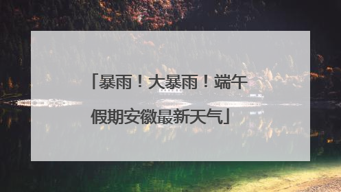暴雨！大暴雨！端午假期安徽最新天气