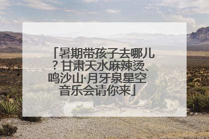 暑期带孩子去哪儿？甘肃天水麻辣烫、鸣沙山·月牙泉星空音乐会请你来