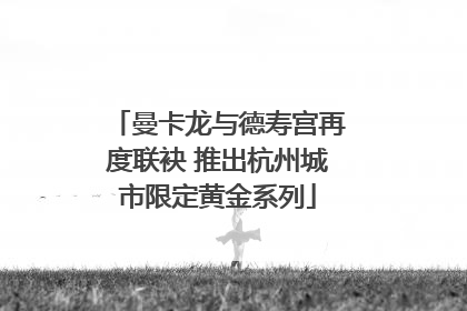 曼卡龙与德寿宫再度联袂 推出杭州城市限定黄金系列