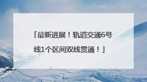 最新进展！轨道交通6号线1个区间双线贯通！