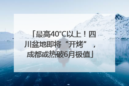 最高40℃以上！四川盆地即将“开烤”，成都或热破6月极值