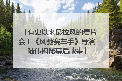 有史以来最拉风的看片会！《风驰赛车手》导演陆伟揭秘幕后故事