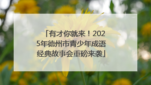 有才你就来！2025年德州市青少年成语经典故事会重磅来袭
