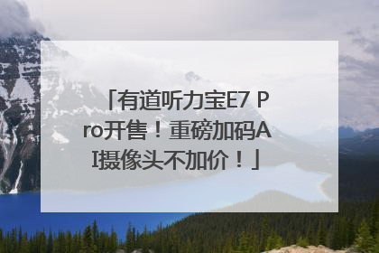 有道听力宝E7 Pro开售！重磅加码AI摄像头不加价！