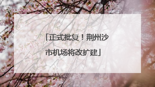 正式批复！荆州沙市机场将改扩建