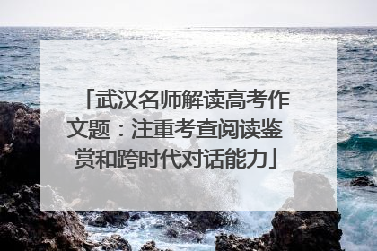 武汉名师解读高考作文题：注重考查阅读鉴赏和跨时代对话能力