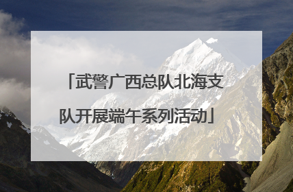 武警广西总队北海支队开展端午系列活动