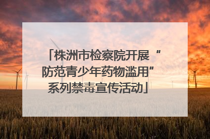 株洲市检察院开展“防范青少年药物滥用”系列禁毒宣传活动