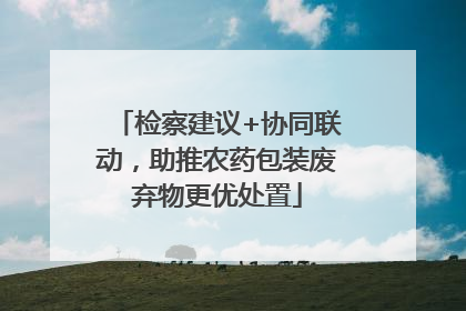 检察建议+协同联动，助推农药包装废弃物更优处置