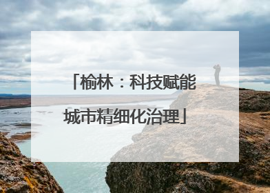 榆林：科技赋能城市精细化治理