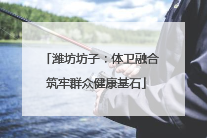 潍坊坊子：体卫融合筑牢群众健康基石