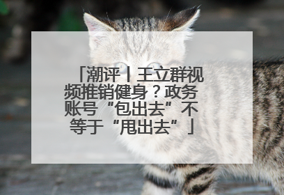 潮评丨王立群视频推销健身？政务账号“包出去”不等于“甩出去”