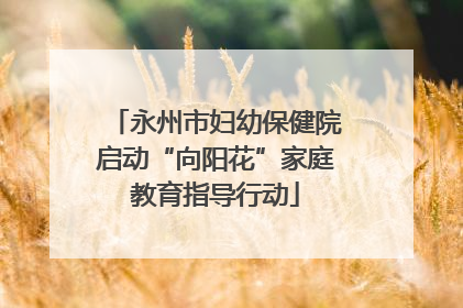 永州市妇幼保健院启动“向阳花”家庭教育指导行动