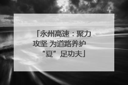 永州高速：聚力攻坚 为道路养护“夏”足功夫