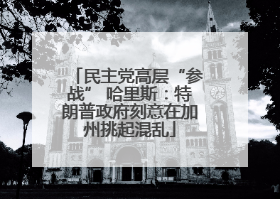 民主党高层“参战” 哈里斯：特朗普政府刻意在加州挑起混乱