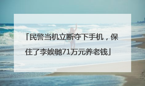 民警当机立断夺下手机，保住了李娭毑71万元养老钱