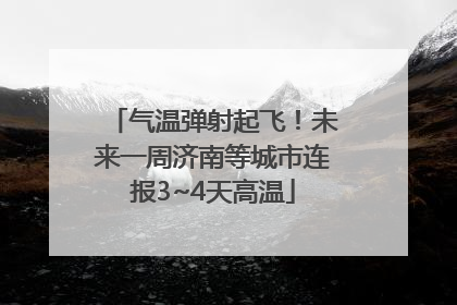 气温弹射起飞！未来一周济南等城市连报3~4天高温