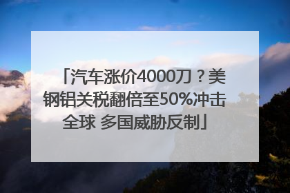 汽车涨价4000刀？美钢铝关税翻倍至50%冲击全球 多国威胁反制
