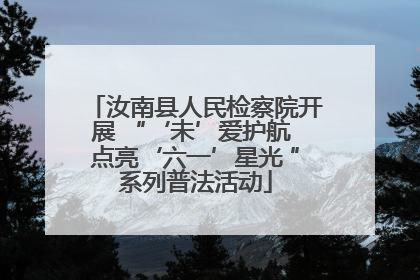 汝南县人民检察院开展 “‘未’爱护航 点亮‘六一’星光 ”系列普法活动