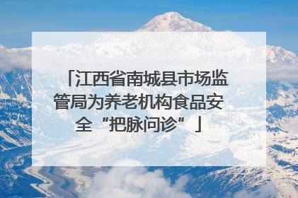 江西省南城县市场监管局为养老机构食品安全“把脉问诊”