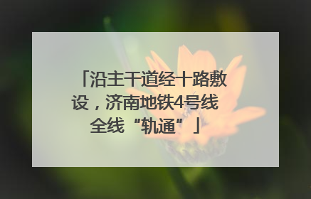 沿主干道经十路敷设，济南地铁4号线全线“轨通”