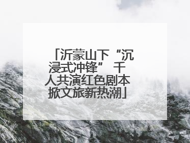沂蒙山下“沉浸式冲锋” 千人共演红色剧本掀文旅新热潮