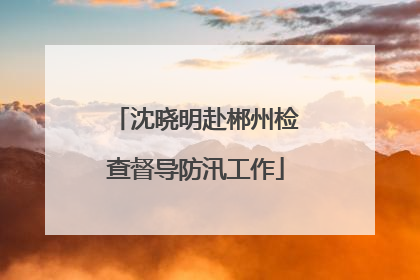 沈晓明赴郴州检查督导防汛工作
