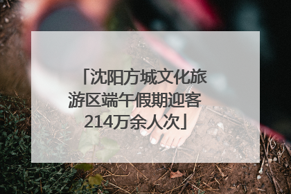 沈阳方城文化旅游区端午假期迎客214万余人次