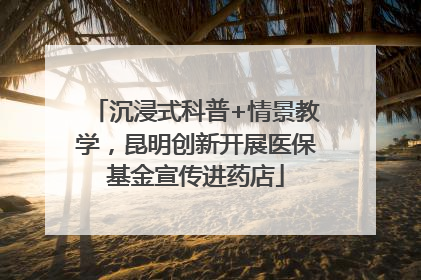 沉浸式科普+情景教学，昆明创新开展医保基金宣传进药店