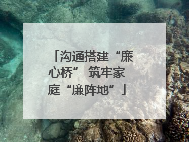 沟通搭建“廉心桥” 筑牢家庭“廉阵地”