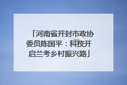 河南省开封市政协委员陈国平：科技开启兰考乡村振兴路