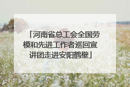 河南省总工会全国劳模和先进工作者巡回宣讲团走进安阳鹤壁