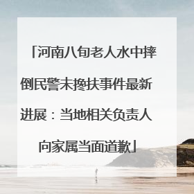 河南八旬老人水中摔倒民警未搀扶事件最新进展：当地相关负责人向家属当面道歉