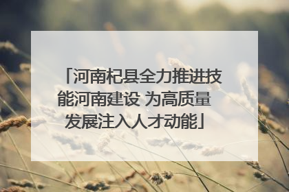 河南杞县全力推进技能河南建设 为高质量发展注入人才动能